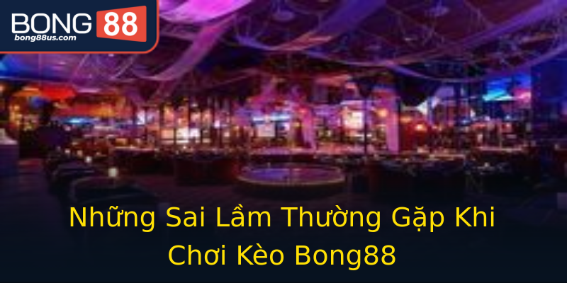 Những Sai Lầm Thường Gặp Khi Chơi Kèo Bong88 Những Sai Lầm Thường Gặp Khi Chơi Kèo Bong88