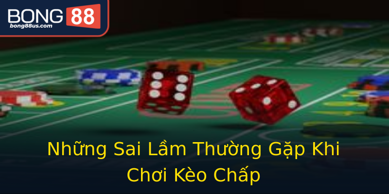 Những Sai Lầm Thường Gặp Khi Chơi Kèo Chấp Những Sai Lầm Thường Gặp Khi Chơi Kèo Chấp