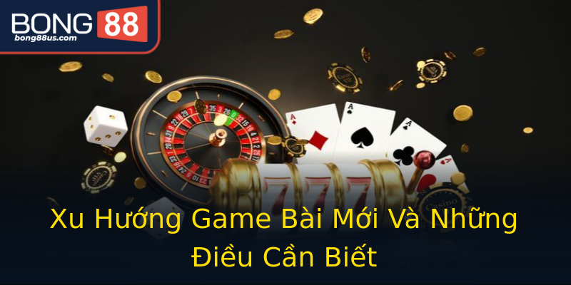 Xu Hướng Game Bài Mới Và Những Điều Cần Biết Xu Hướng Game Bài Mới Và Những Điều Cần Biết